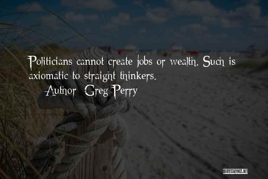 Greg Perry Quotes: Politicians Cannot Create Jobs Or Wealth. Such Is Axiomatic To Straight Thinkers.