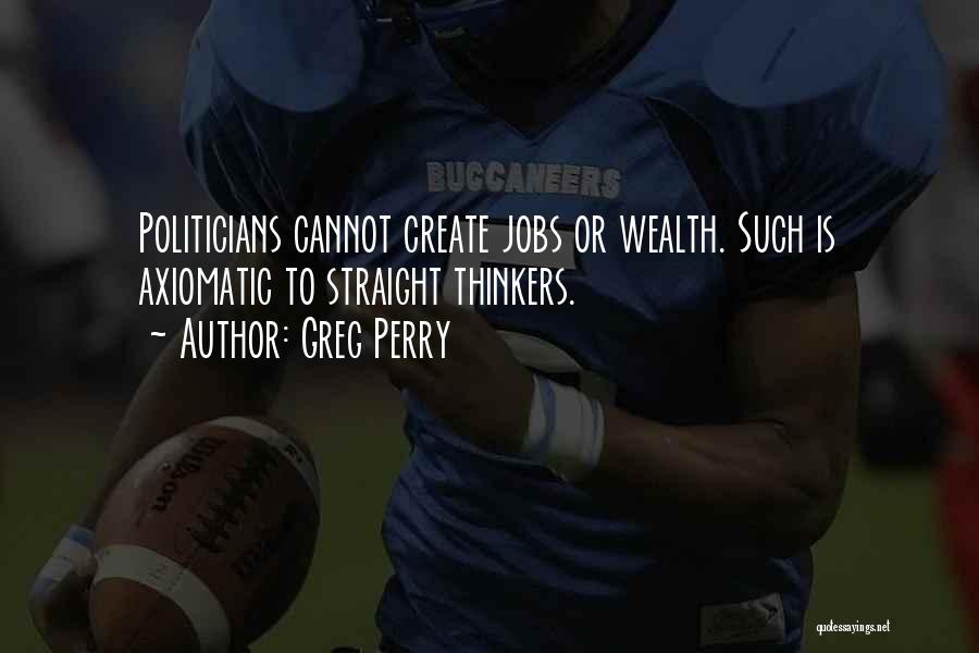 Greg Perry Quotes: Politicians Cannot Create Jobs Or Wealth. Such Is Axiomatic To Straight Thinkers.