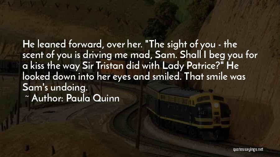 Paula Quinn Quotes: He Leaned Forward, Over Her. The Sight Of You - The Scent Of You Is Driving Me Mad, Sam. Shall