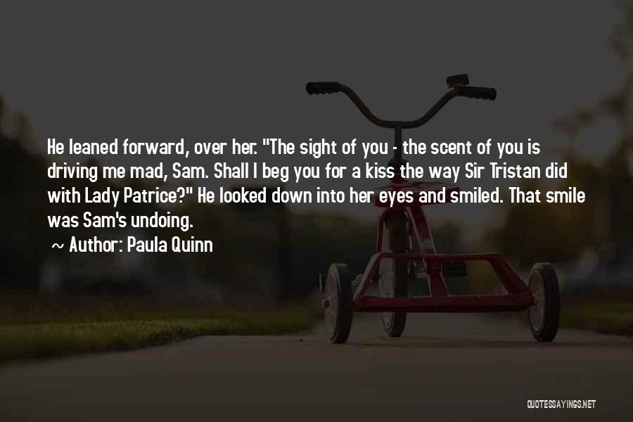 Paula Quinn Quotes: He Leaned Forward, Over Her. The Sight Of You - The Scent Of You Is Driving Me Mad, Sam. Shall