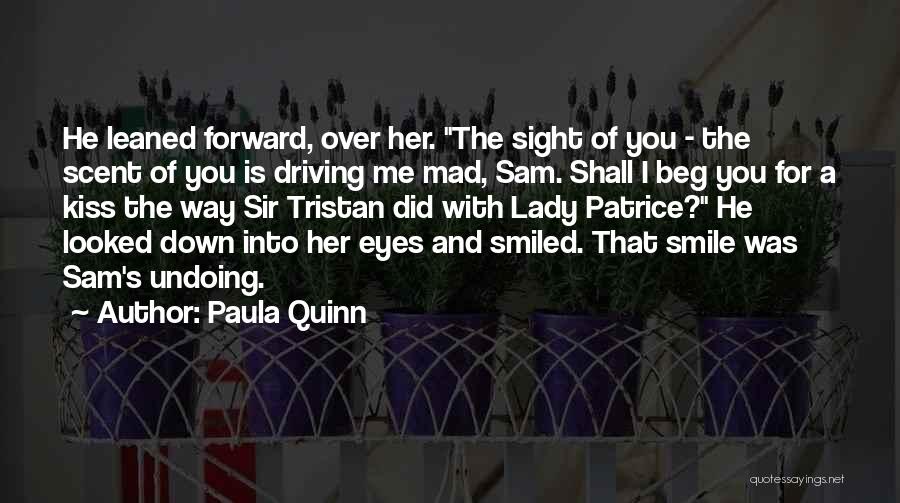 Paula Quinn Quotes: He Leaned Forward, Over Her. The Sight Of You - The Scent Of You Is Driving Me Mad, Sam. Shall