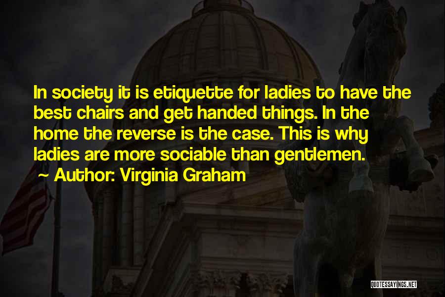 Virginia Graham Quotes: In Society It Is Etiquette For Ladies To Have The Best Chairs And Get Handed Things. In The Home The