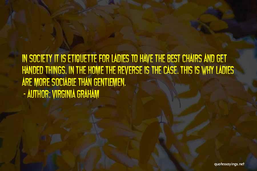 Virginia Graham Quotes: In Society It Is Etiquette For Ladies To Have The Best Chairs And Get Handed Things. In The Home The