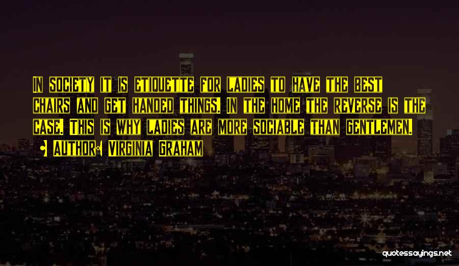 Virginia Graham Quotes: In Society It Is Etiquette For Ladies To Have The Best Chairs And Get Handed Things. In The Home The