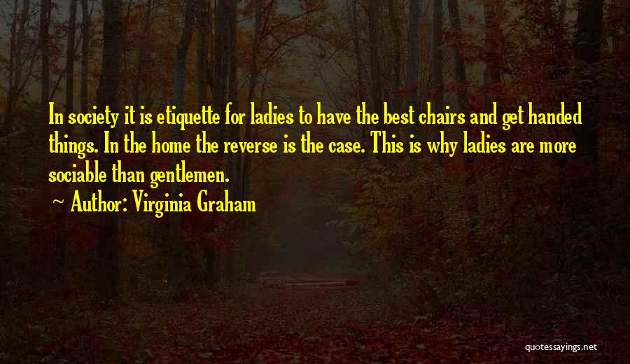 Virginia Graham Quotes: In Society It Is Etiquette For Ladies To Have The Best Chairs And Get Handed Things. In The Home The