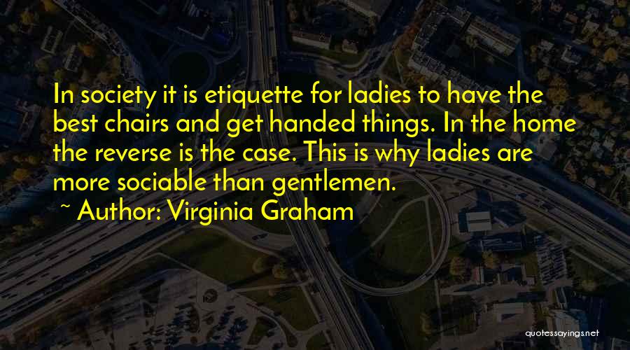 Virginia Graham Quotes: In Society It Is Etiquette For Ladies To Have The Best Chairs And Get Handed Things. In The Home The