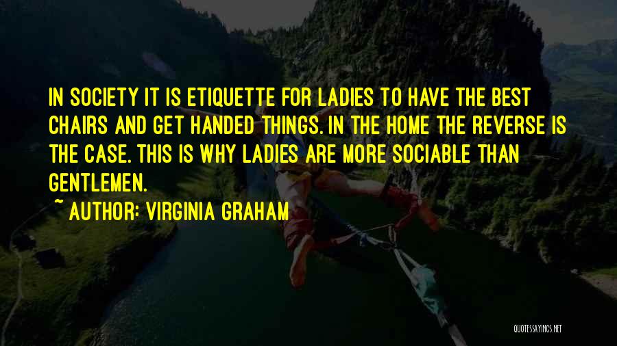 Virginia Graham Quotes: In Society It Is Etiquette For Ladies To Have The Best Chairs And Get Handed Things. In The Home The