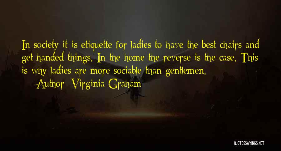 Virginia Graham Quotes: In Society It Is Etiquette For Ladies To Have The Best Chairs And Get Handed Things. In The Home The