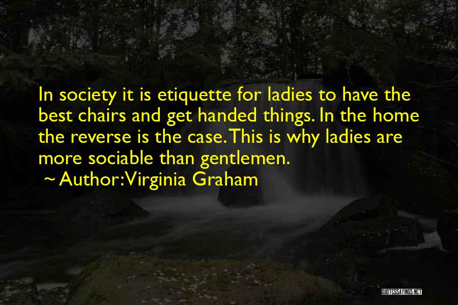 Virginia Graham Quotes: In Society It Is Etiquette For Ladies To Have The Best Chairs And Get Handed Things. In The Home The