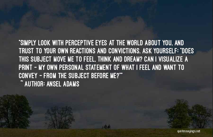 Ansel Adams Quotes: Simply Look With Perceptive Eyes At The World About You, And Trust To Your Own Reactions And Convictions. Ask Yourself: