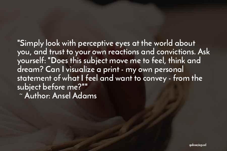 Ansel Adams Quotes: Simply Look With Perceptive Eyes At The World About You, And Trust To Your Own Reactions And Convictions. Ask Yourself: