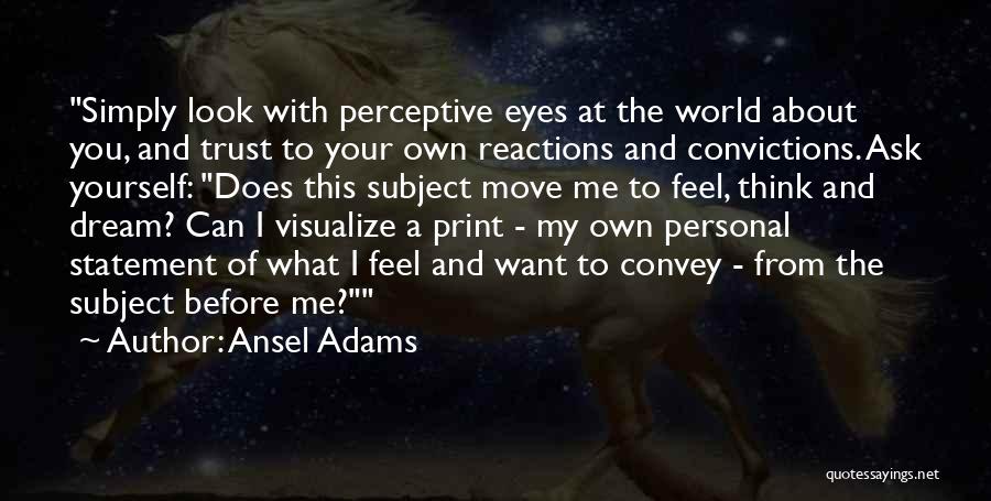 Ansel Adams Quotes: Simply Look With Perceptive Eyes At The World About You, And Trust To Your Own Reactions And Convictions. Ask Yourself: