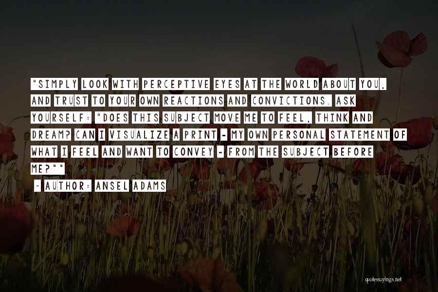 Ansel Adams Quotes: Simply Look With Perceptive Eyes At The World About You, And Trust To Your Own Reactions And Convictions. Ask Yourself:
