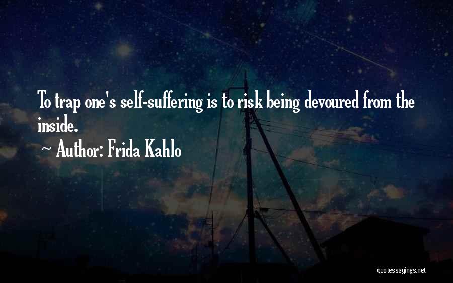 Frida Kahlo Quotes: To Trap One's Self-suffering Is To Risk Being Devoured From The Inside.