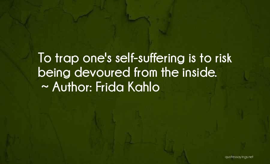 Frida Kahlo Quotes: To Trap One's Self-suffering Is To Risk Being Devoured From The Inside.