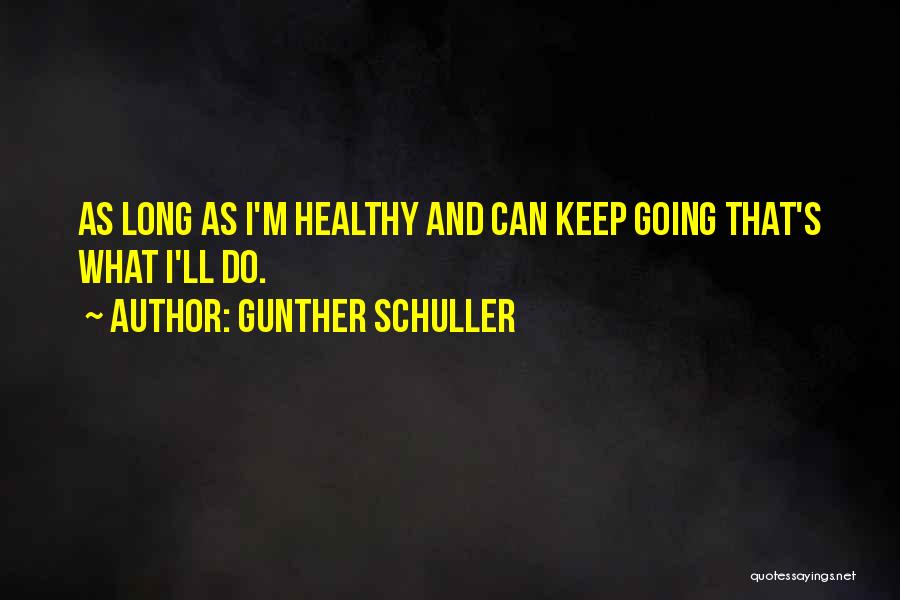 Gunther Schuller Quotes: As Long As I'm Healthy And Can Keep Going That's What I'll Do.