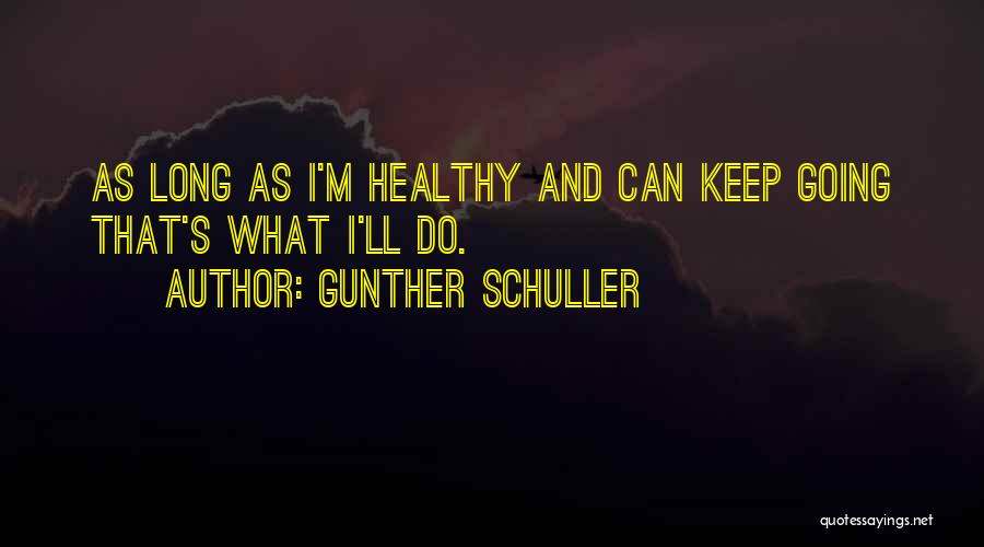 Gunther Schuller Quotes: As Long As I'm Healthy And Can Keep Going That's What I'll Do.