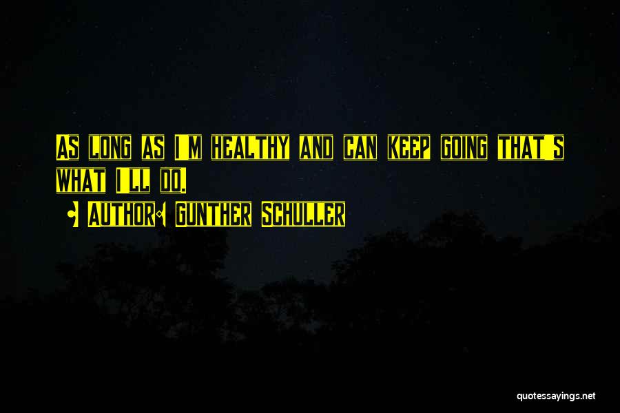 Gunther Schuller Quotes: As Long As I'm Healthy And Can Keep Going That's What I'll Do.