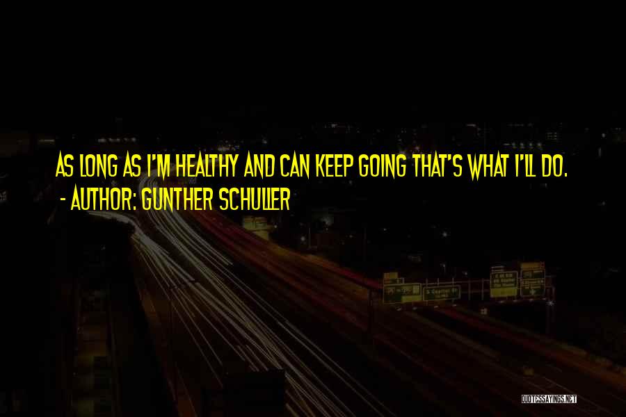 Gunther Schuller Quotes: As Long As I'm Healthy And Can Keep Going That's What I'll Do.