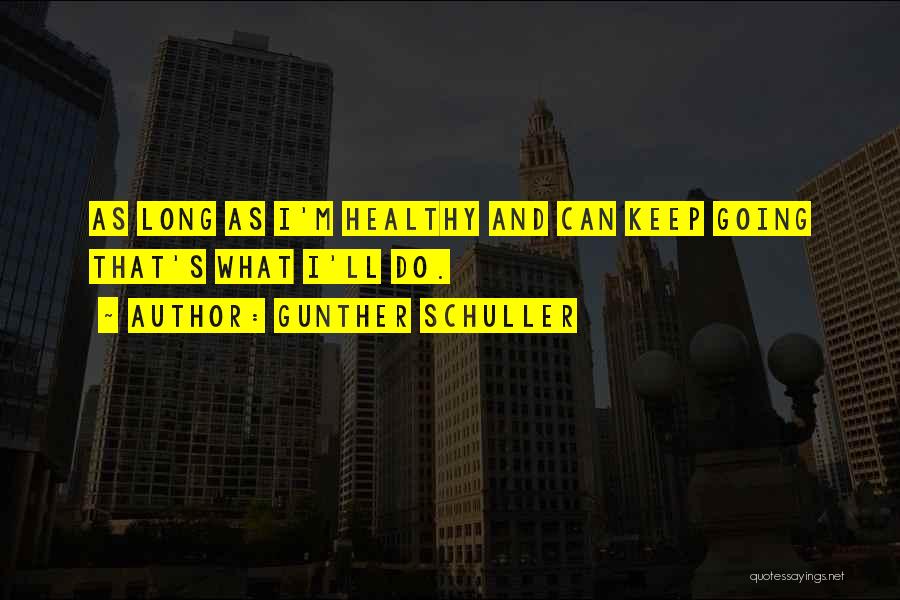 Gunther Schuller Quotes: As Long As I'm Healthy And Can Keep Going That's What I'll Do.