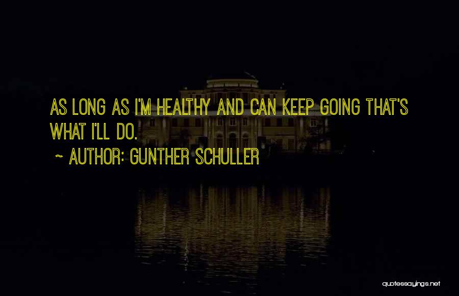 Gunther Schuller Quotes: As Long As I'm Healthy And Can Keep Going That's What I'll Do.