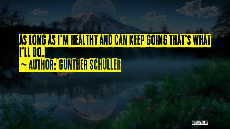 Gunther Schuller Quotes: As Long As I'm Healthy And Can Keep Going That's What I'll Do.