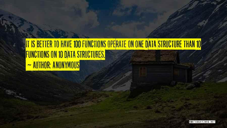 Anonymous Quotes: It Is Better To Have 100 Functions Operate On One Data Structure Than 10 Functions On 10 Data Structures.