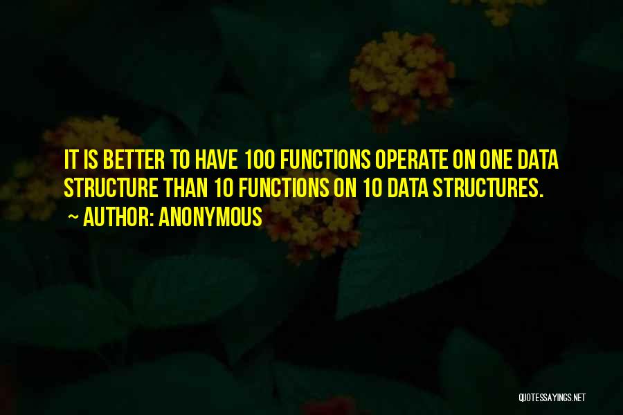 Anonymous Quotes: It Is Better To Have 100 Functions Operate On One Data Structure Than 10 Functions On 10 Data Structures.