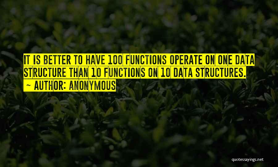 Anonymous Quotes: It Is Better To Have 100 Functions Operate On One Data Structure Than 10 Functions On 10 Data Structures.