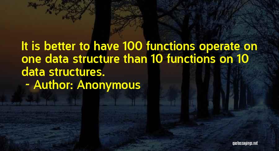 Anonymous Quotes: It Is Better To Have 100 Functions Operate On One Data Structure Than 10 Functions On 10 Data Structures.