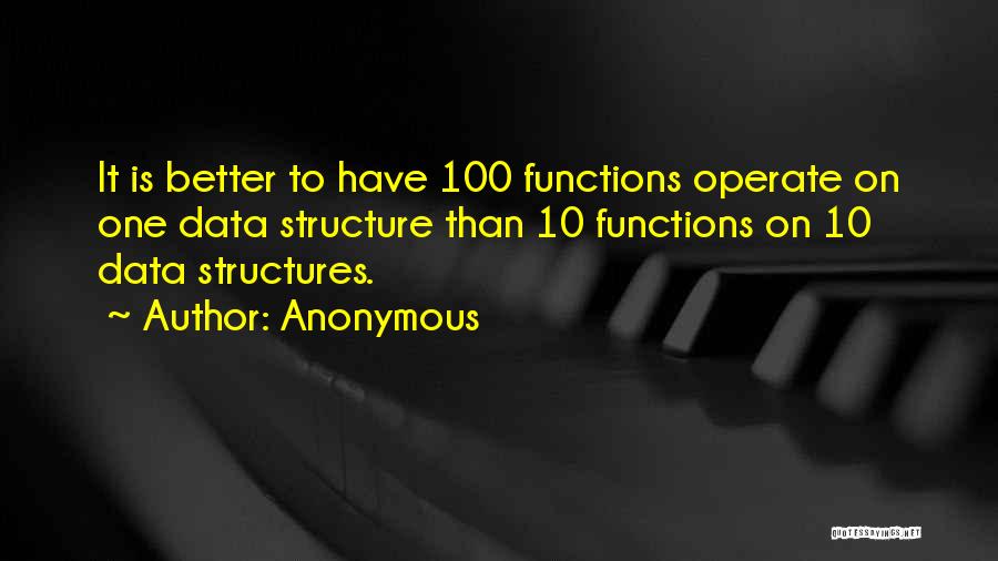 Anonymous Quotes: It Is Better To Have 100 Functions Operate On One Data Structure Than 10 Functions On 10 Data Structures.