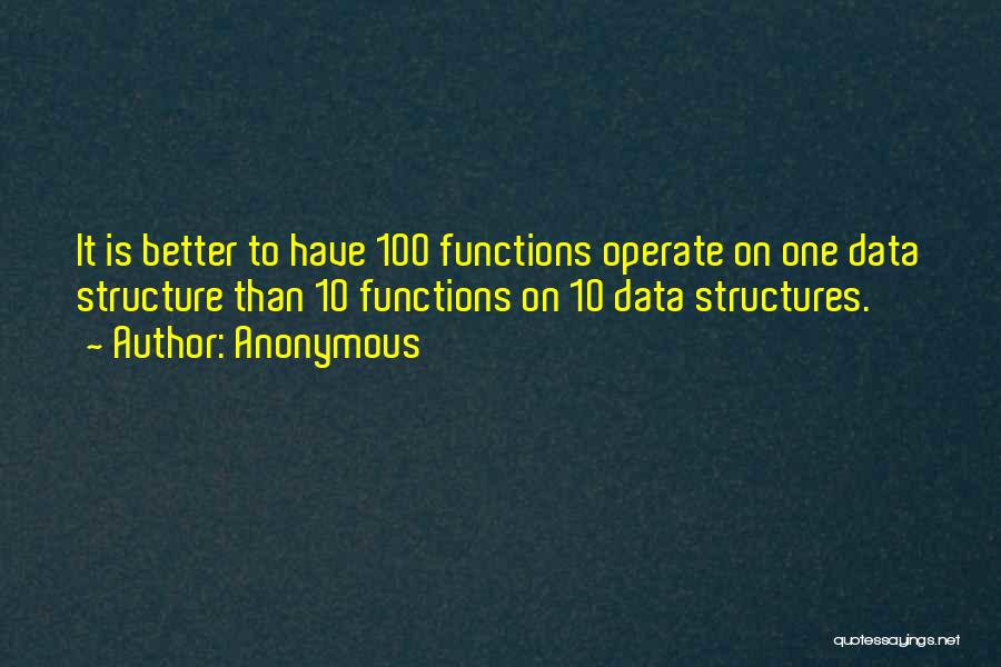 Anonymous Quotes: It Is Better To Have 100 Functions Operate On One Data Structure Than 10 Functions On 10 Data Structures.