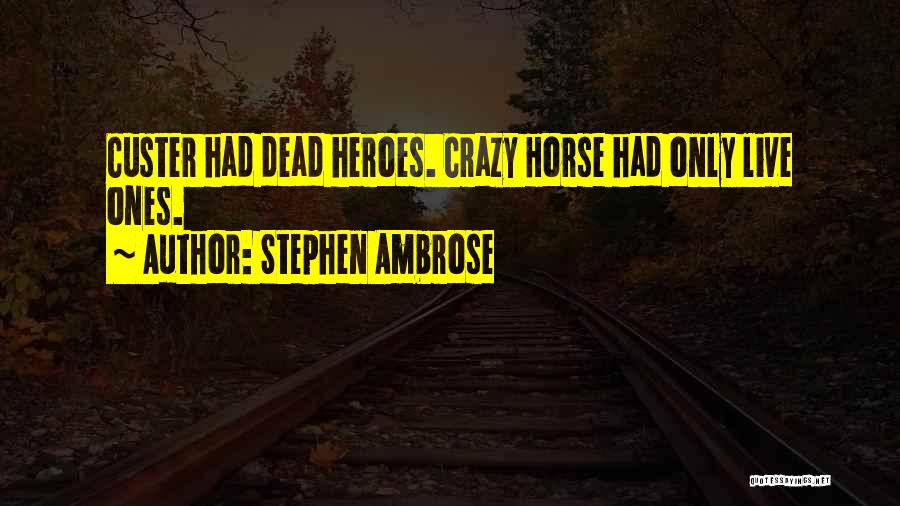 Stephen Ambrose Quotes: Custer Had Dead Heroes. Crazy Horse Had Only Live Ones.