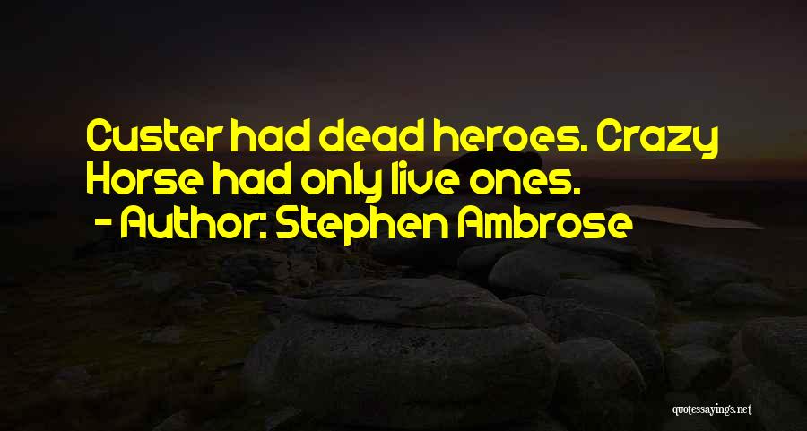Stephen Ambrose Quotes: Custer Had Dead Heroes. Crazy Horse Had Only Live Ones.