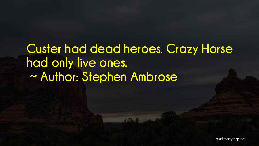 Stephen Ambrose Quotes: Custer Had Dead Heroes. Crazy Horse Had Only Live Ones.