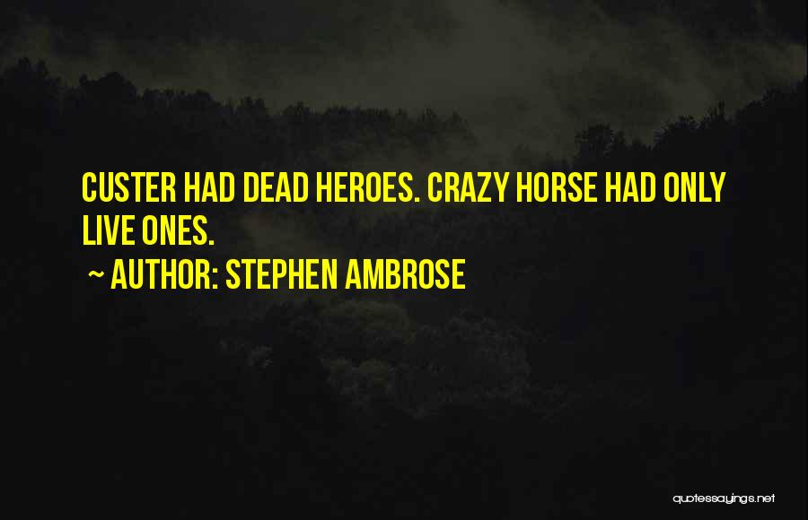 Stephen Ambrose Quotes: Custer Had Dead Heroes. Crazy Horse Had Only Live Ones.