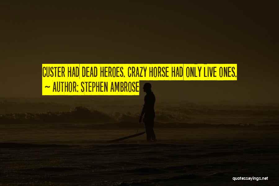 Stephen Ambrose Quotes: Custer Had Dead Heroes. Crazy Horse Had Only Live Ones.