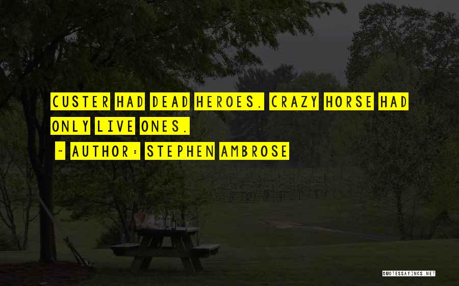 Stephen Ambrose Quotes: Custer Had Dead Heroes. Crazy Horse Had Only Live Ones.