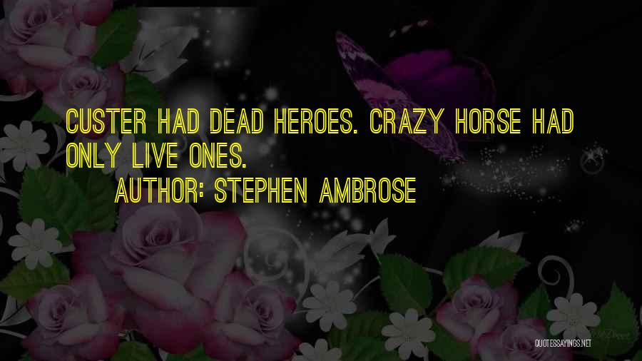 Stephen Ambrose Quotes: Custer Had Dead Heroes. Crazy Horse Had Only Live Ones.