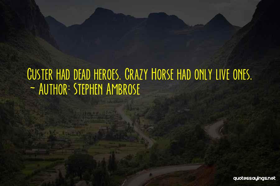 Stephen Ambrose Quotes: Custer Had Dead Heroes. Crazy Horse Had Only Live Ones.