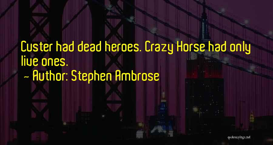 Stephen Ambrose Quotes: Custer Had Dead Heroes. Crazy Horse Had Only Live Ones.