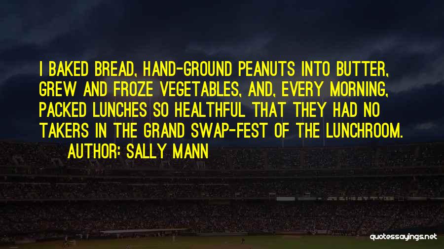 Sally Mann Quotes: I Baked Bread, Hand-ground Peanuts Into Butter, Grew And Froze Vegetables, And, Every Morning, Packed Lunches So Healthful That They