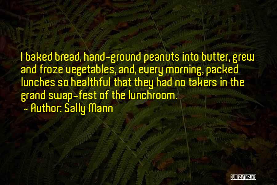 Sally Mann Quotes: I Baked Bread, Hand-ground Peanuts Into Butter, Grew And Froze Vegetables, And, Every Morning, Packed Lunches So Healthful That They