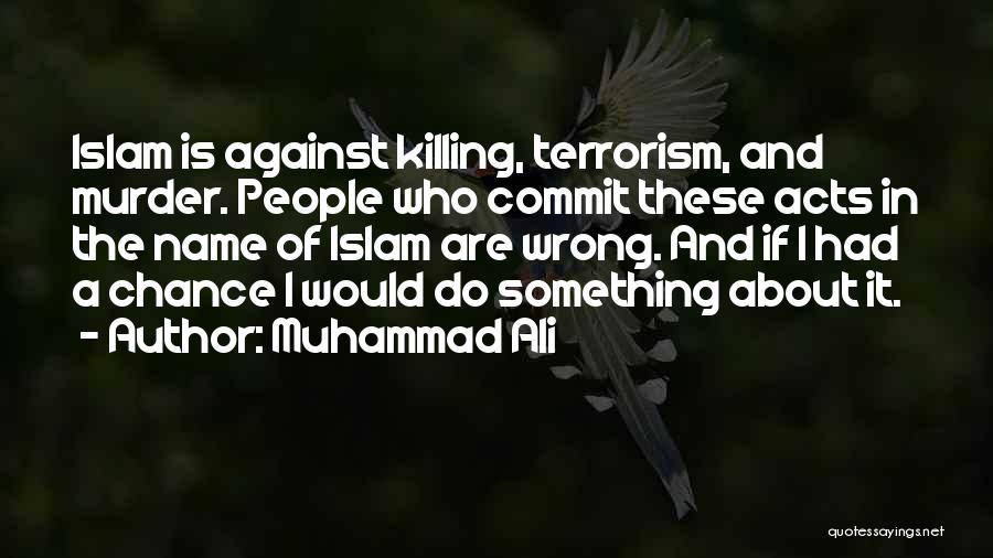 Muhammad Ali Quotes: Islam Is Against Killing, Terrorism, And Murder. People Who Commit These Acts In The Name Of Islam Are Wrong. And