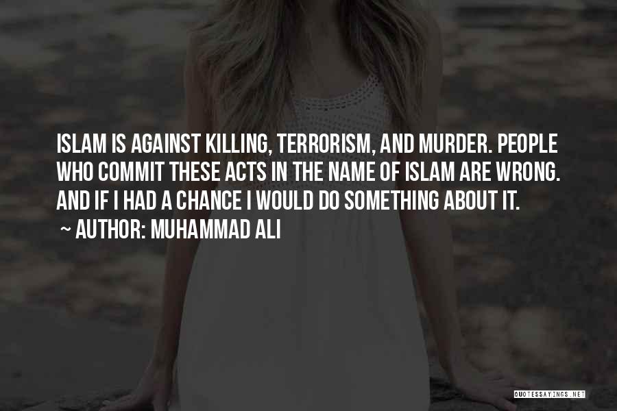 Muhammad Ali Quotes: Islam Is Against Killing, Terrorism, And Murder. People Who Commit These Acts In The Name Of Islam Are Wrong. And
