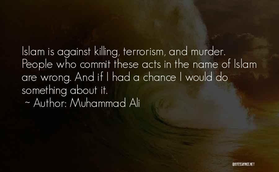 Muhammad Ali Quotes: Islam Is Against Killing, Terrorism, And Murder. People Who Commit These Acts In The Name Of Islam Are Wrong. And