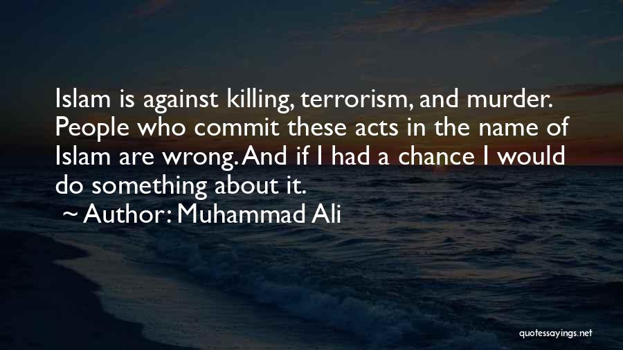 Muhammad Ali Quotes: Islam Is Against Killing, Terrorism, And Murder. People Who Commit These Acts In The Name Of Islam Are Wrong. And