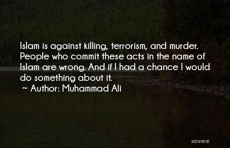 Muhammad Ali Quotes: Islam Is Against Killing, Terrorism, And Murder. People Who Commit These Acts In The Name Of Islam Are Wrong. And