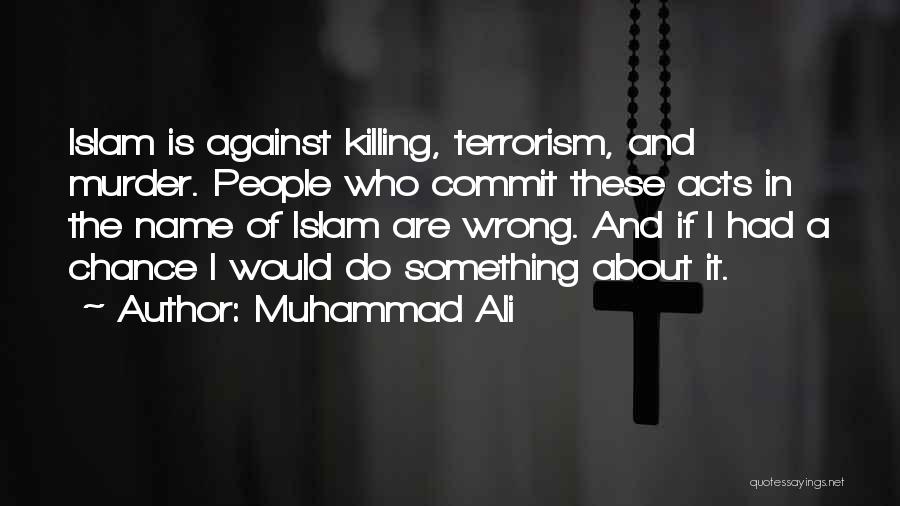 Muhammad Ali Quotes: Islam Is Against Killing, Terrorism, And Murder. People Who Commit These Acts In The Name Of Islam Are Wrong. And