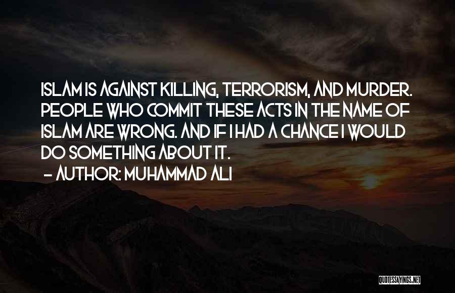 Muhammad Ali Quotes: Islam Is Against Killing, Terrorism, And Murder. People Who Commit These Acts In The Name Of Islam Are Wrong. And
